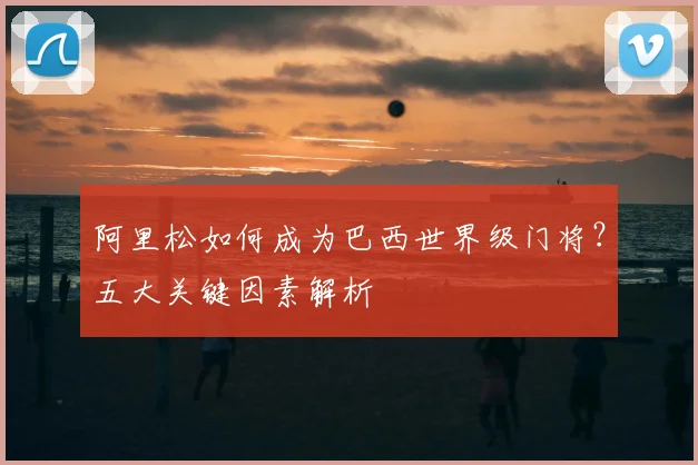 阿里松如何成为巴西世界级门将?五大关键因素解析