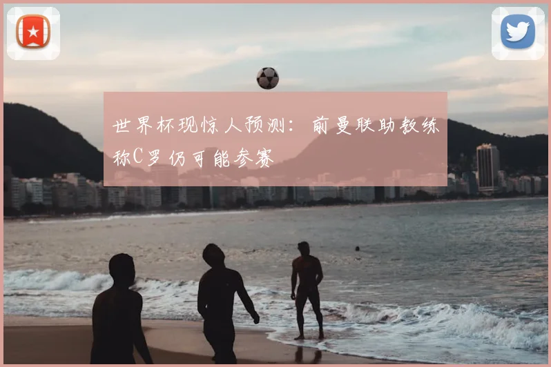 世界杯现惊人预测：前曼联助教练称C罗仍可能参赛
