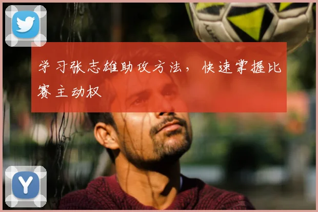 学习张志雄助攻方法,快速掌握比赛主动权