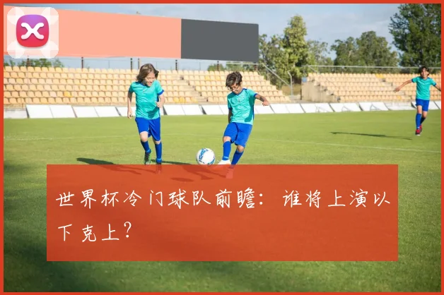 世界杯冷门球队前瞻:谁将上演以下克上?