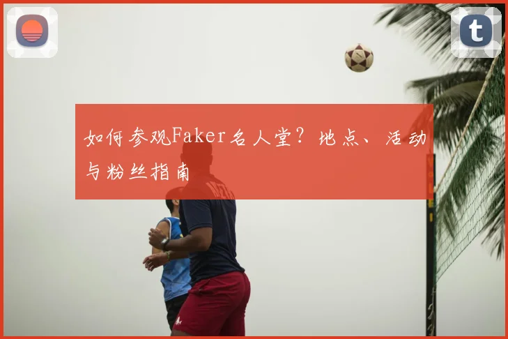 如何参观Faker名人堂?地点、活动与粉丝指南