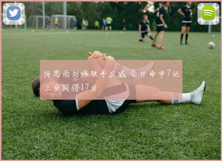 何思雨刘伟联手发威 合计命中7记三分同得17分