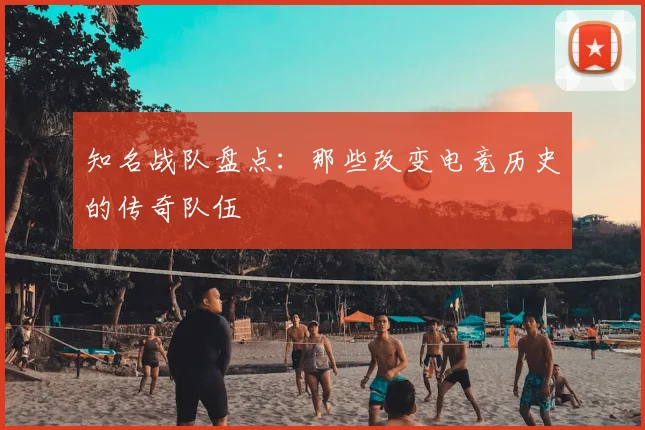 知名战队盘点:那些改变电竞历史的传奇队伍