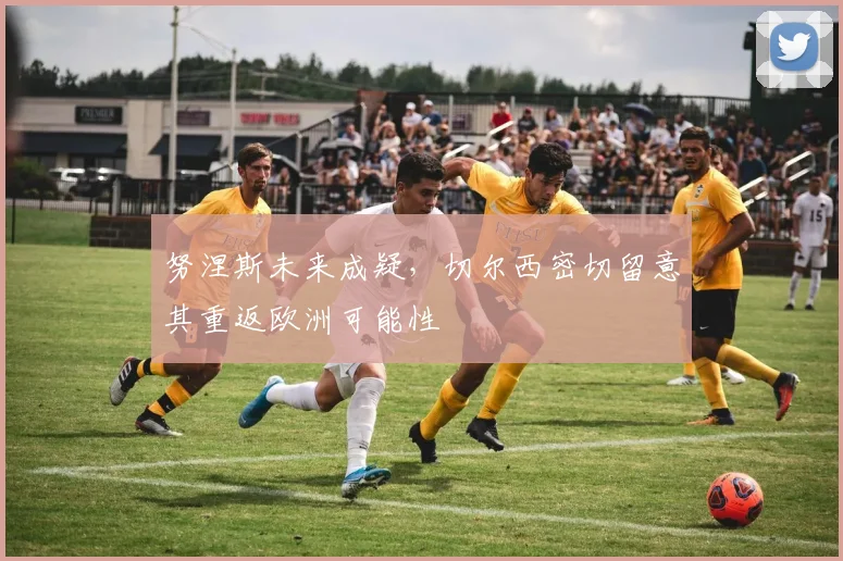 努涅斯未来成疑，切尔西密切留意其重返欧洲可能性