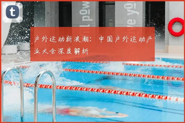户外运动新浪潮:中国户外运动产业大会深度解析