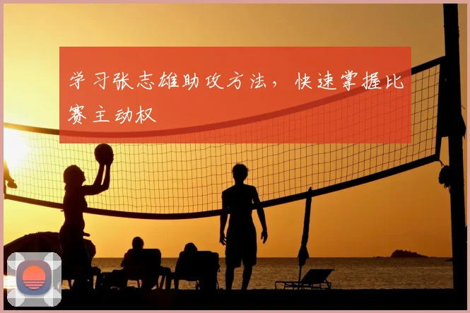 学习张志雄助攻方法，快速掌握比赛主动权