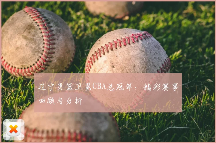 辽宁男篮卫冕CBA总冠军,精彩赛事回顾与分析