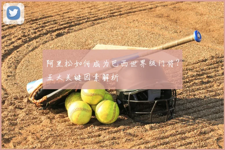 阿里松如何成为巴西世界级门将？五大关键因素解析