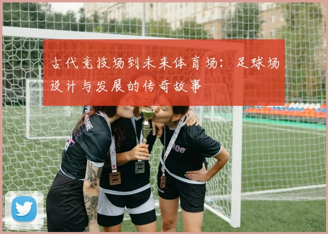 古代竞技场到未来体育场：足球场设计与发展的传奇故事