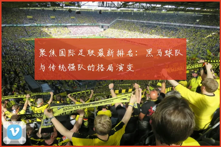 聚焦国际足联最新排名：黑马球队与传统强队的格局演变