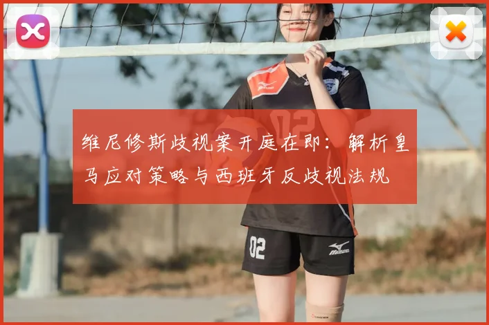 维尼修斯歧视案开庭在即:解析皇马应对策略与西班牙反歧视法规