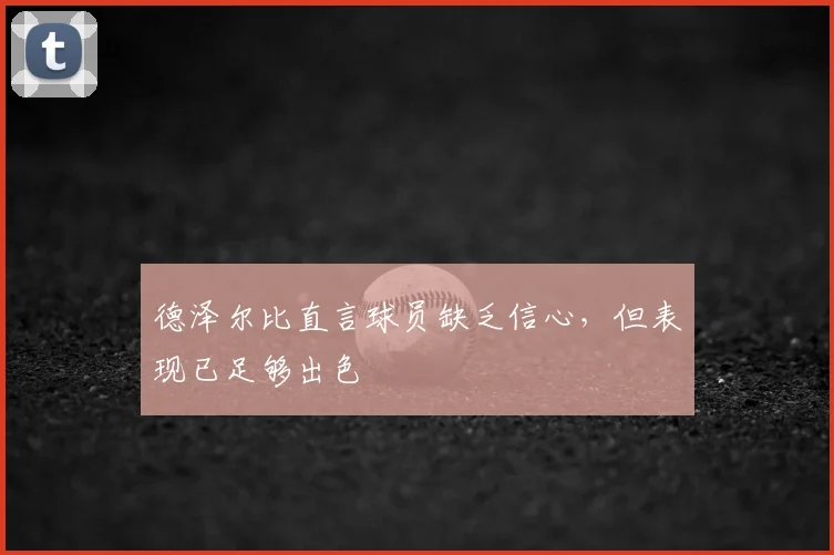 德泽尔比直言球员缺乏信心,但表现已足够出色
