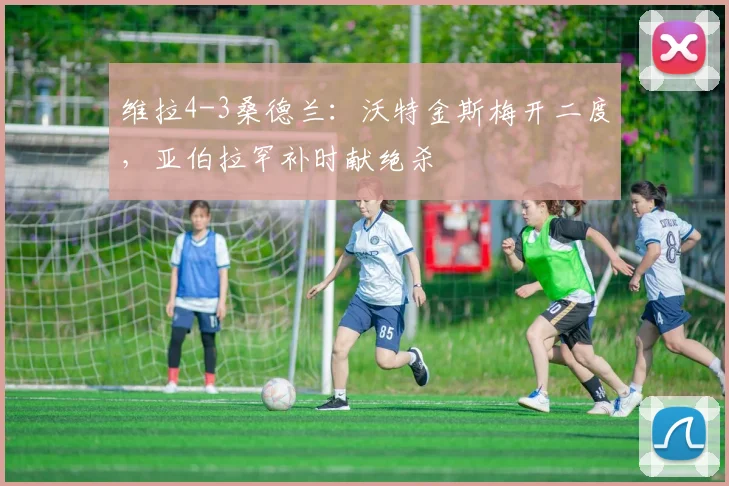 维拉4-3桑德兰：沃特金斯梅开二度，亚伯拉罕补时献绝杀