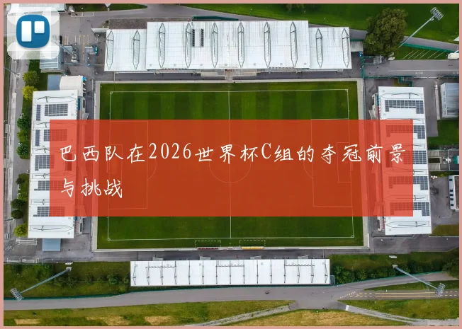 巴西队在2026世界杯C组的夺冠前景与挑战