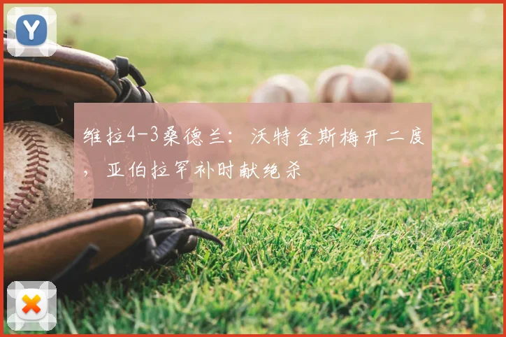 维拉4-3桑德兰：沃特金斯梅开二度，亚伯拉罕补时献绝杀