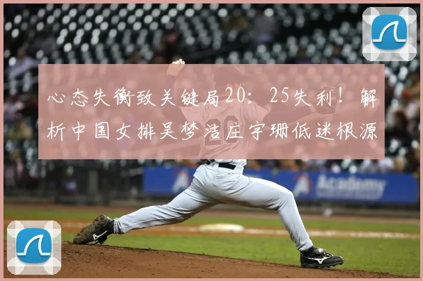 心态失衡致关键局20：25失利！解析中国女排吴梦洁庄宇珊低迷根源
