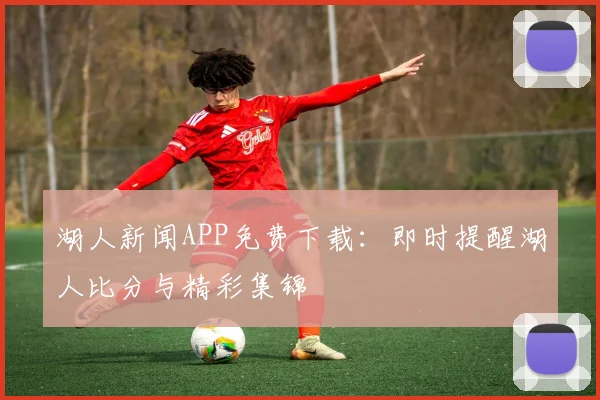 湖人新闻APP免费下载:即时提醒湖人比分与精彩集锦
