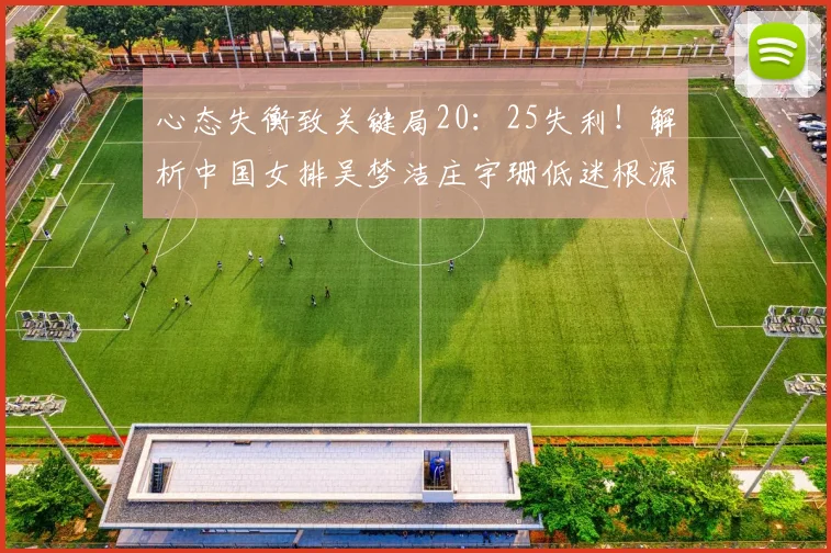 心态失衡致关键局20:25失利!解析中国女排吴梦洁庄宇珊低迷根源