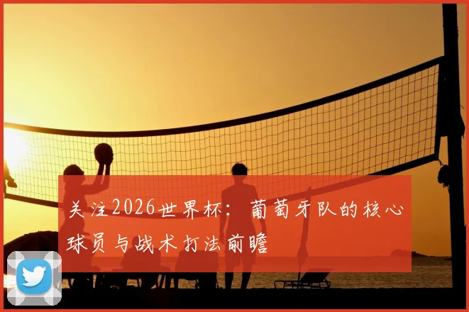 关注2026世界杯：葡萄牙队的核心球员与战术打法前瞻