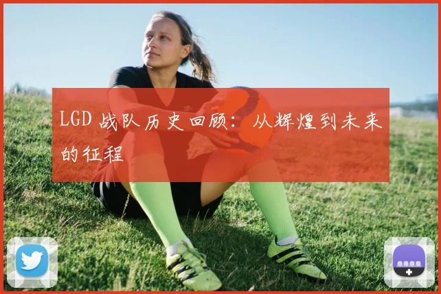 LGD 战队历史回顾:从辉煌到未来的征程