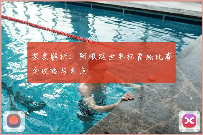 深度解析:阿根廷世界杯首轮比赛全攻略与看点