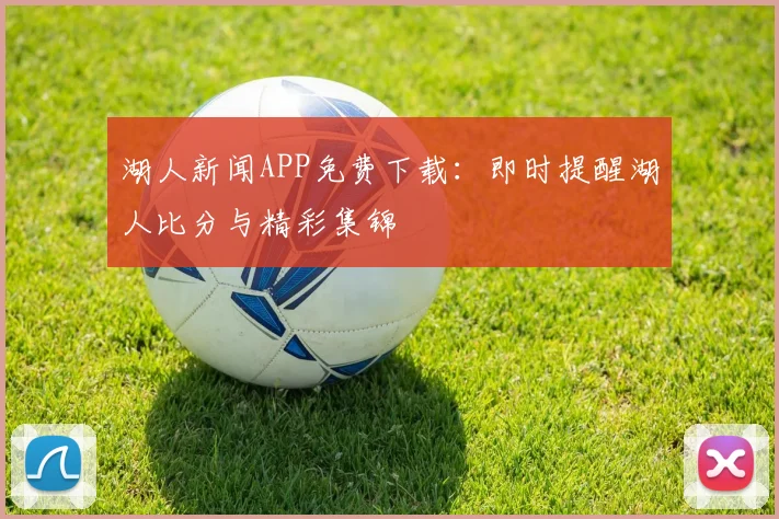 湖人新闻APP免费下载：即时提醒湖人比分与精彩集锦