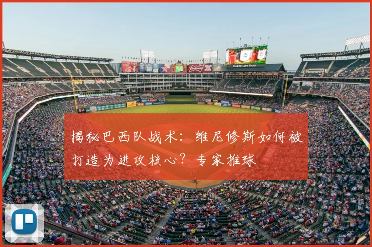 揭秘巴西队战术:维尼修斯如何被打造为进攻核心?专家推球