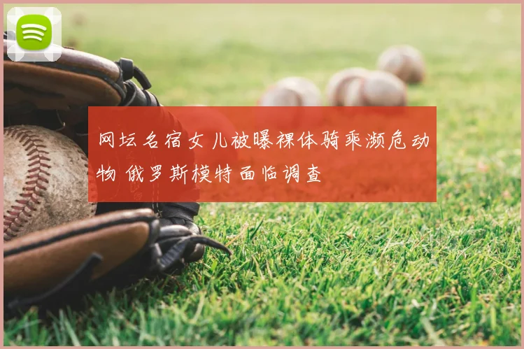 网坛名宿女儿被曝裸体骑乘濒危动物 俄罗斯模特面临调查