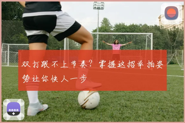 双打跟不上节奏？掌握这招举拍姿势让你快人一步