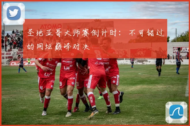 圣地亚哥大师赛倒计时：不可错过的网坛巅峰对决