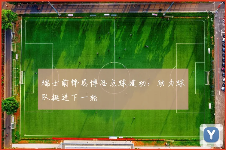 瑞士前锋恩博洛点球建功，助力球队挺进下一轮