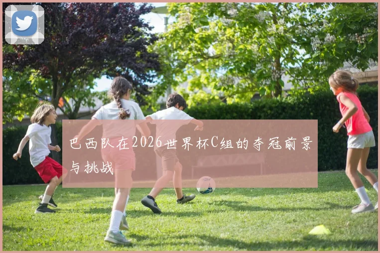 巴西队在2026世界杯C组的夺冠前景与挑战