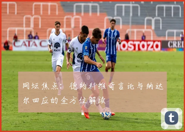网坛焦点：德约科维奇言论与纳达尔回应的全方位解读