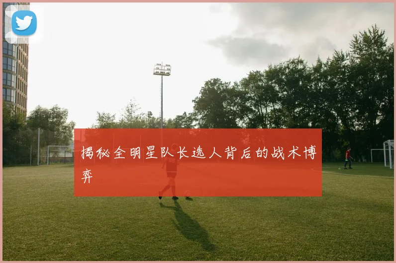 揭秘全明星队长选人背后的战术博弈