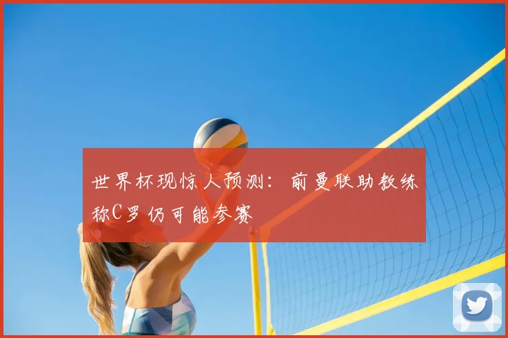 世界杯现惊人预测：前曼联助教练称C罗仍可能参赛