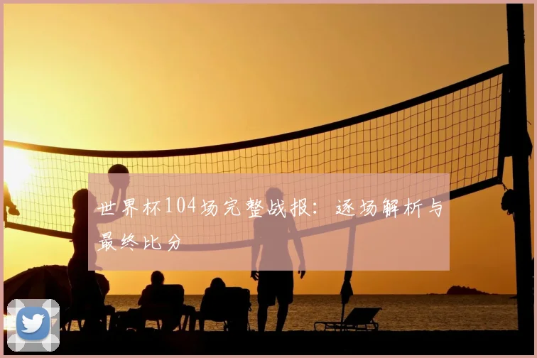 世界杯104场完整战报:逐场解析与最终比分