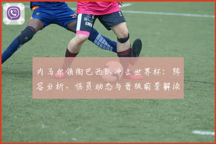 内马尔领衔巴西队冲击世界杯：阵容分析、伤员动态与晋级前景解读